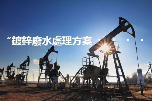 “鍍鋅廢水處理方案，綠色環(huán)保新篇章”